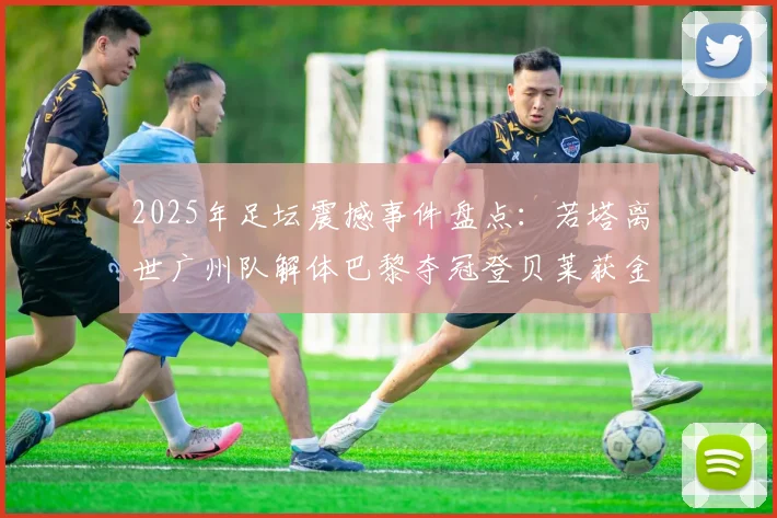 2025年足坛震撼事件盘点：若塔离世广州队解体巴黎夺冠登贝莱获金球