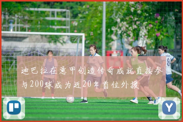 迪巴拉在意甲创造传奇成就直接参与200球成为近20年首位外援