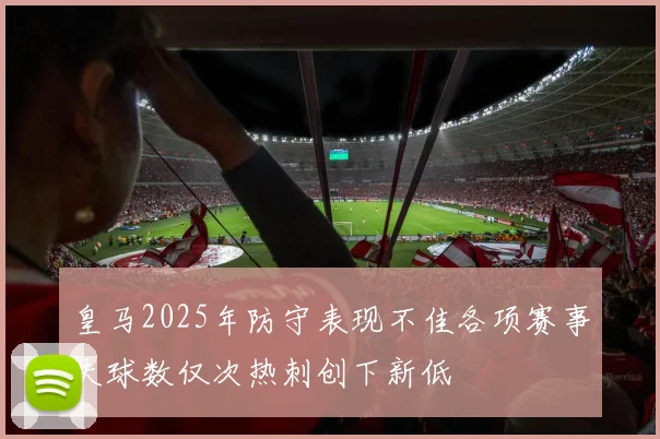 皇马2025年防守表现不佳各项赛事失球数仅次热刺创下新低