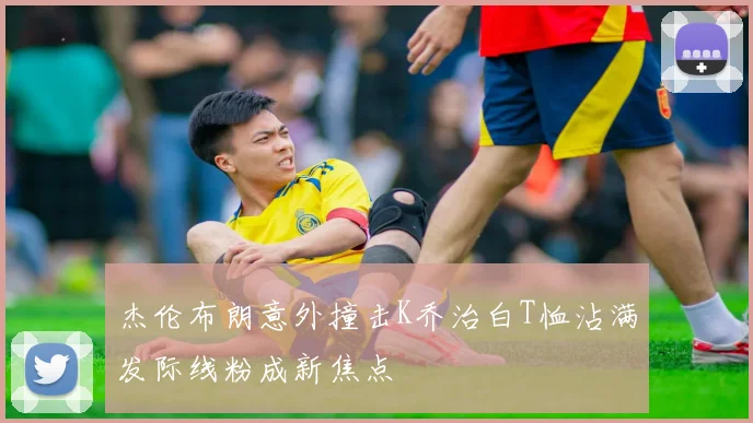 杰伦布朗意外撞击K乔治白T恤沾满发际线粉成新焦点