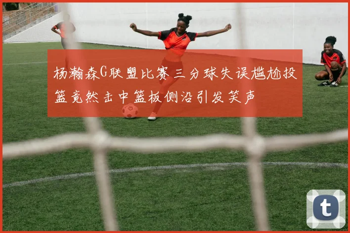 杨瀚森G联盟比赛三分球失误尴尬投篮竟然击中篮板侧沿引发笑声