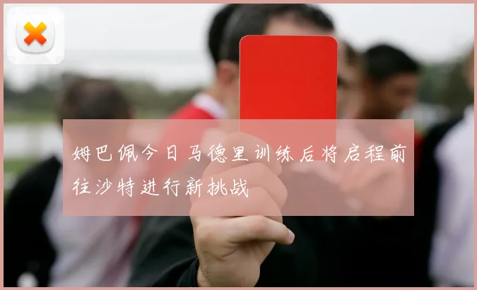 姆巴佩今日马德里训练后将启程前往沙特进行新挑战