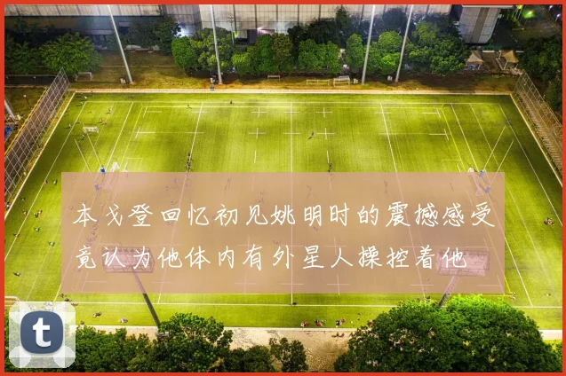 本戈登回忆初见姚明时的震撼感受竟认为他体内有外星人操控着他