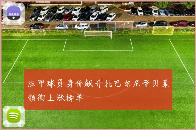 法甲球员身价飙升扎巴尔尼登贝莱领衔上涨榜单