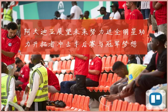 阿夫迪亚展望未来努力进全明星助力开拓者冲击季后赛与冠军梦想