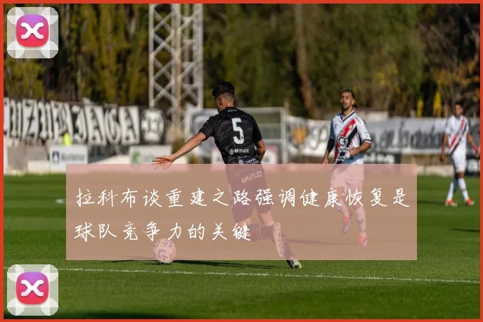 拉科布谈重建之路强调健康恢复是球队竞争力的关键