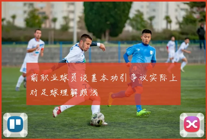 前职业球员谈基本功引争议实际上对足球理解颇浅