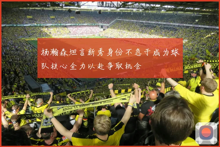 杨瀚森坦言新秀身份不急于成为球队核心全力以赴争取机会