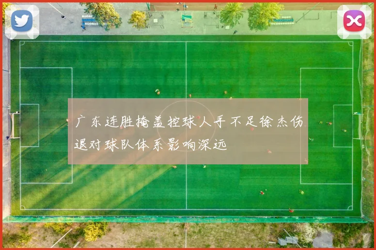 广东连胜掩盖控球人手不足徐杰伤退对球队体系影响深远