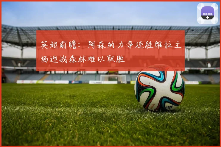 英超前瞻：阿森纳力争连胜维拉主场迎战森林难以取胜