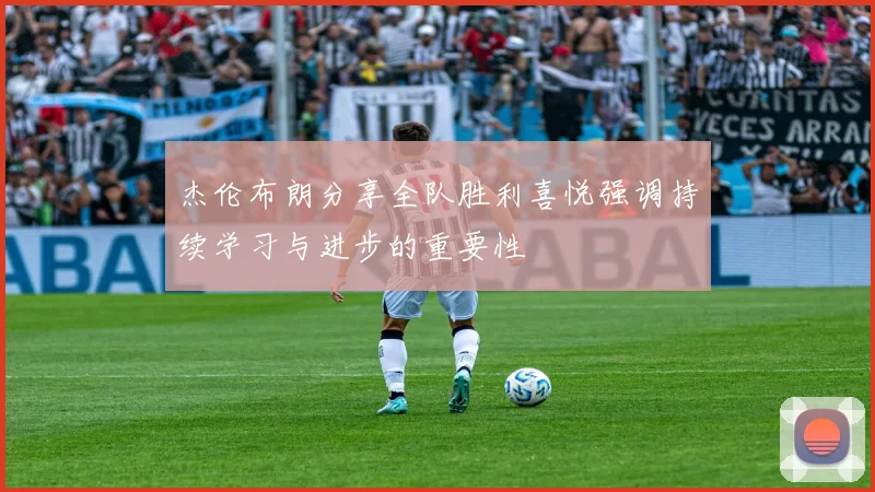 杰伦布朗分享全队胜利喜悦强调持续学习与进步的重要性