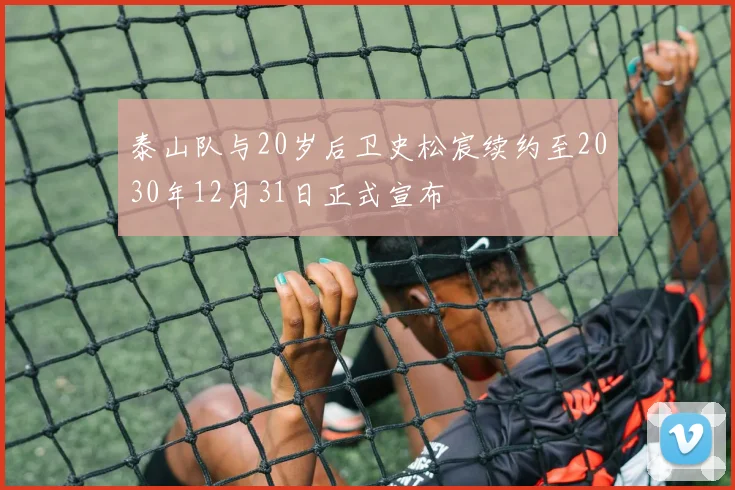泰山队与20岁后卫史松宸续约至2030年12月31日正式宣布