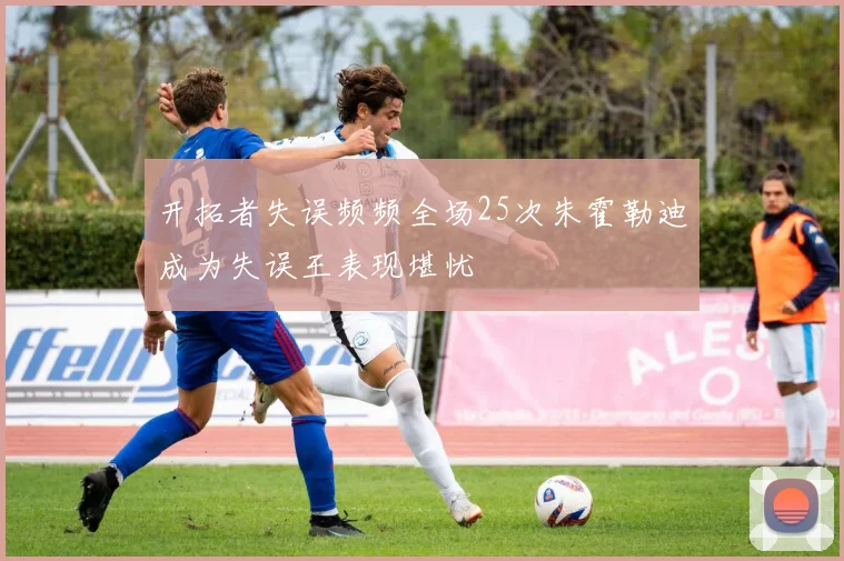 开拓者失误频频全场25次朱霍勒迪成为失误王表现堪忧