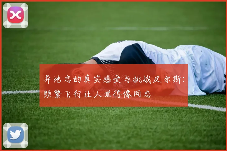 异地恋的真实感受与挑战皮尔斯：频繁飞行让人觉得像网恋