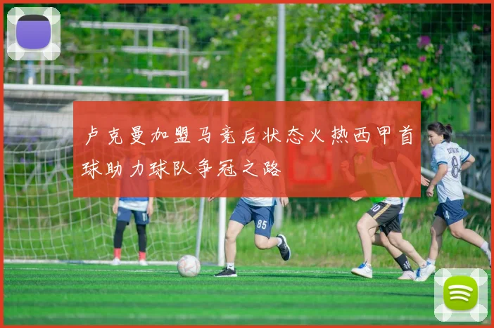 卢克曼加盟马竞后状态火热西甲首球助力球队争冠之路