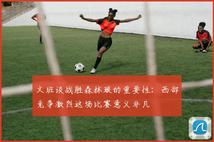文班谈战胜森林狼的重要性：西部竞争激烈这场比赛意义非凡