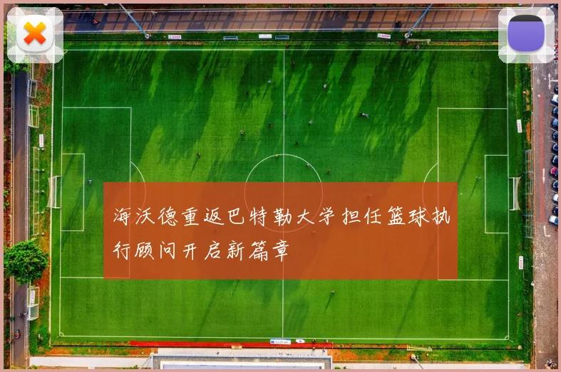 海沃德重返巴特勒大学担任篮球执行顾问开启新篇章