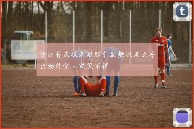 德拉普庆祝未进球引发热议差点冲出场外令人哭笑不得