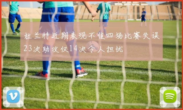 杜兰特近期表现不佳四场比赛失误23次助攻仅14次令人担忧