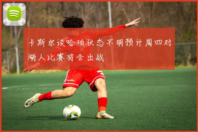 卡斯尔谈哈珀状态不明预计周四对湖人比赛将会出战