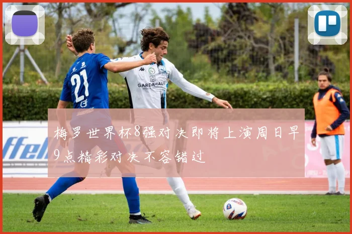 梅罗世界杯8强对决即将上演周日早9点精彩对决不容错过