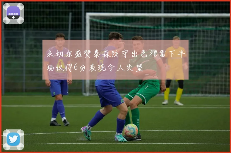 米切尔盛赞泰森防守出色穆雷下半场仅得6分表现令人失望