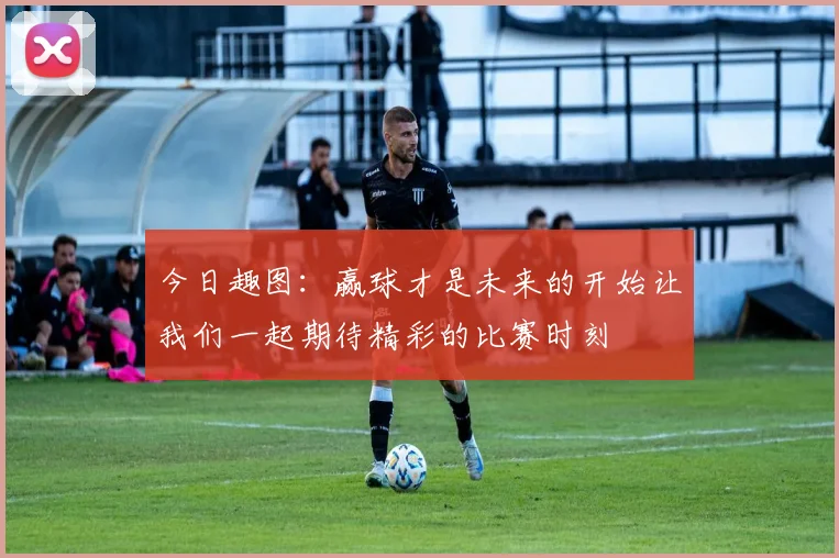 今日趣图：赢球才是未来的开始让我们一起期待精彩的比赛时刻