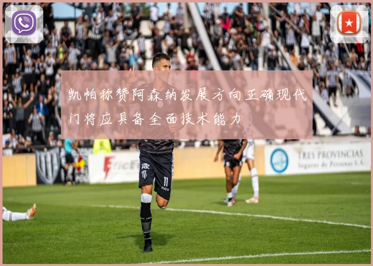 凯帕称赞阿森纳发展方向正确现代门将应具备全面技术能力