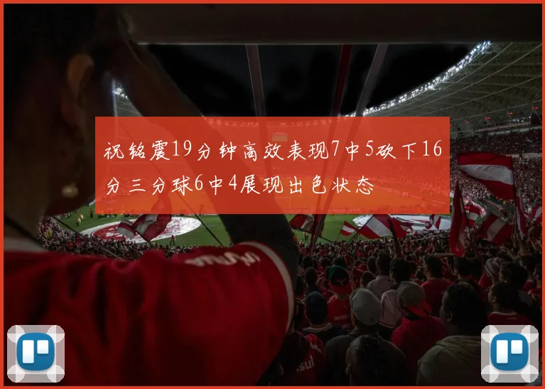 祝铭震19分钟高效表现7中5砍下16分三分球6中4展现出色状态