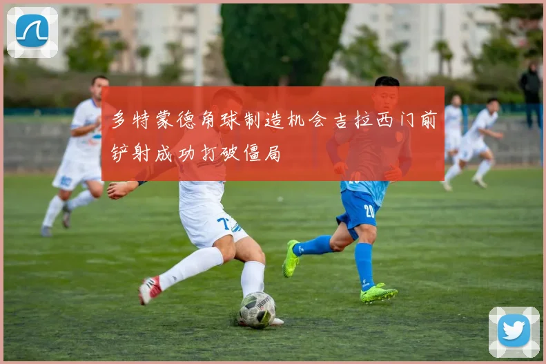 多特蒙德角球制造机会吉拉西门前铲射成功打破僵局