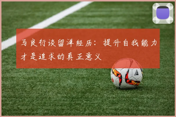 马良行谈留洋经历：提升自我能力才是追求的真正意义