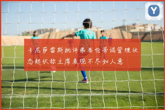 卡尼萨雷斯批评弗洛伦蒂诺管理状态起伏称主席表现不尽如人意